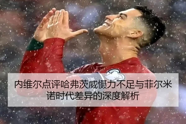 内维尔点评哈弗茨威慑力不足与菲尔米诺时代差异的深度解析